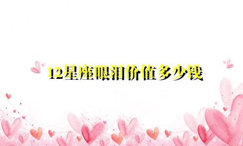 12星座眼泪价值多少钱