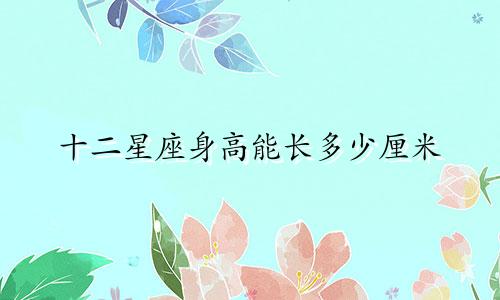十二星座身高能长多少厘米