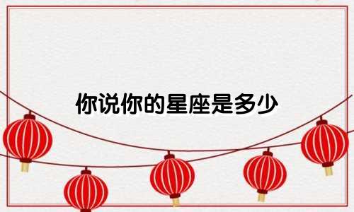 你说你的星座是多少