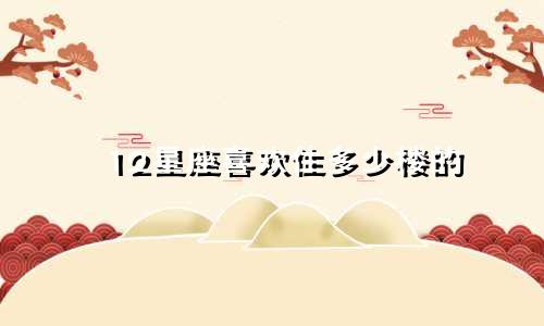 12星座喜欢住多少楼的