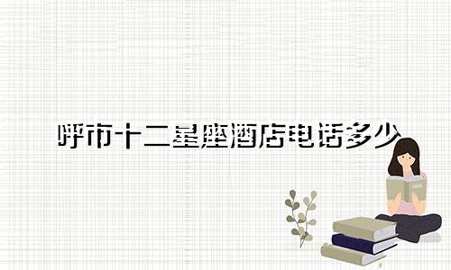 呼市十二星座酒店电话多少
