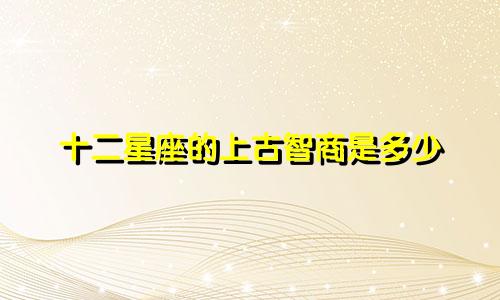 十二星座的上古智商是多少