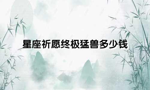 星座祈愿终极猛兽多少钱