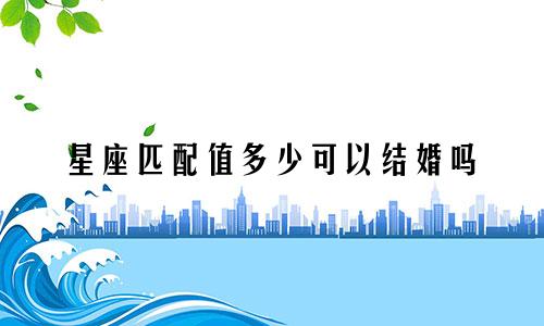 星座匹配值多少可以结婚吗
