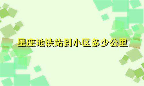 星座地铁站到小区多少公里