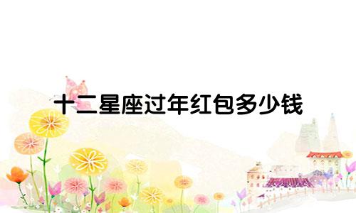 十二星座过年红包多少钱