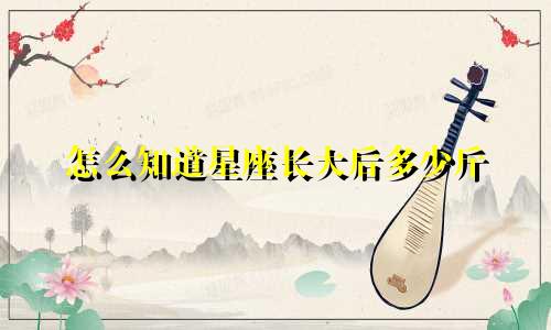 怎么知道星座长大后多少斤