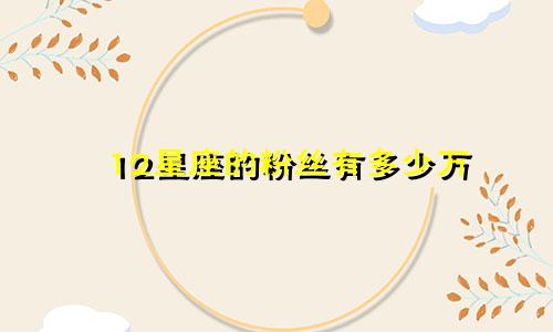 12星座的粉丝有多少万