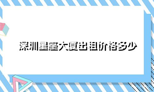 深圳星座大厦出租价格多少