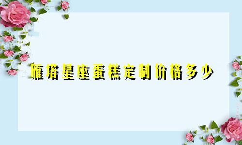 雁塔星座蛋糕定制价格多少