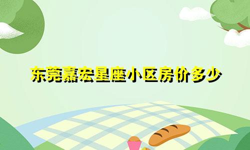东莞嘉宏星座小区房价多少