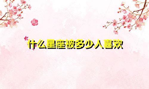 什么星座被多少人喜欢