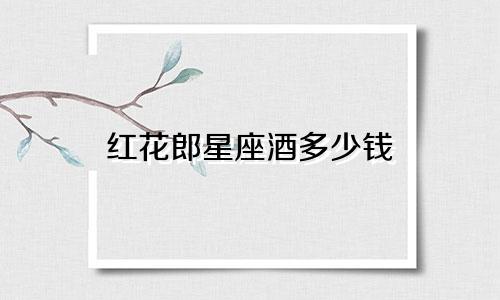 红花郎星座酒多少钱