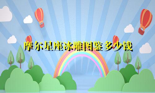 摩尔星座冰雕图鉴多少钱
