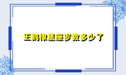 王鹤棣星座岁数多少了