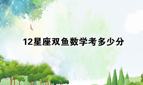 12星座双鱼数学考多少分
