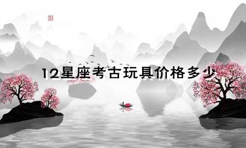 12星座考古玩具价格多少