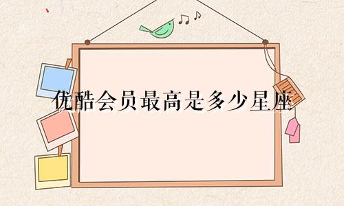 优酷会员最高是多少星座