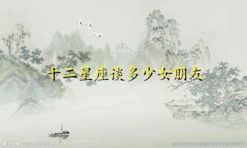 十二星座谈多少女朋友