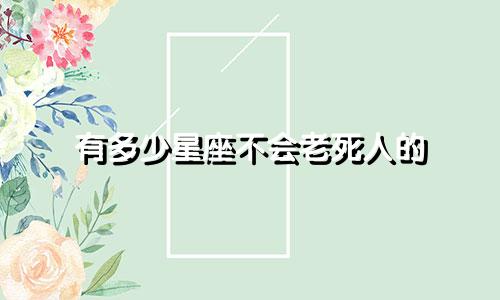 有多少星座不会老死人的