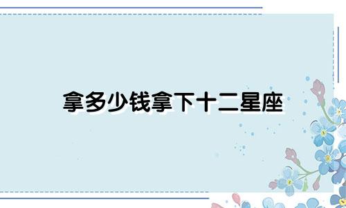 拿多少钱拿下十二星座