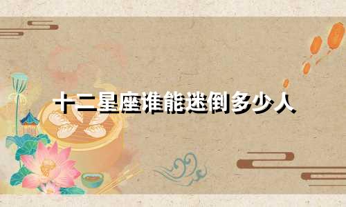 十二星座谁能迷倒多少人
