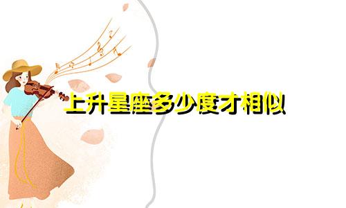 上升星座多少度才相似