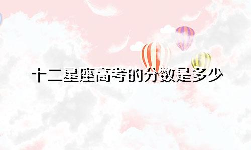 十二星座高考的分数是多少