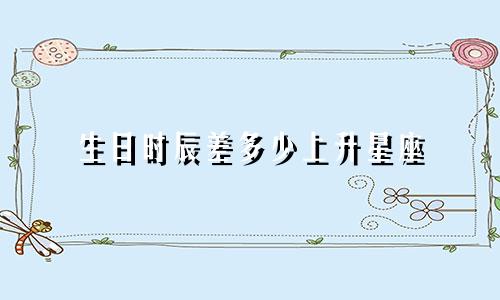 生日时辰差多少上升星座
