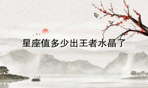 星座值多少出王者水晶了