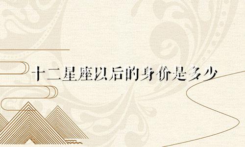十二星座以后的身价是多少