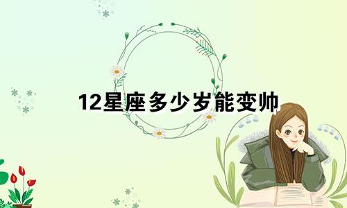 12星座多少岁能变帅