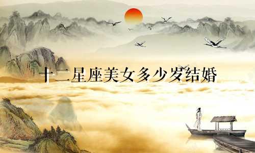十二星座美女多少岁结婚