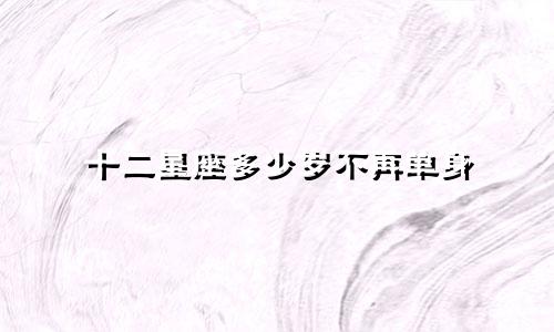 十二星座多少岁不再单身