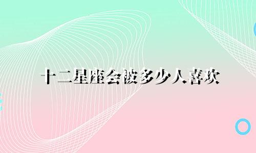 十二星座会被多少人喜欢