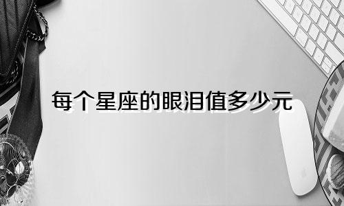 每个星座的眼泪值多少元