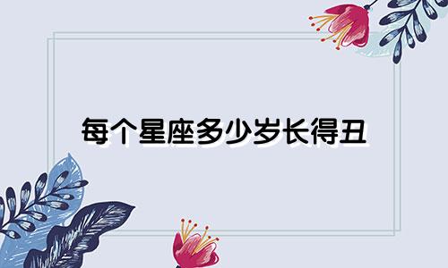 每个星座多少岁长得丑