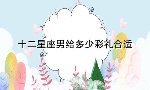 十二星座男给多少彩礼合适