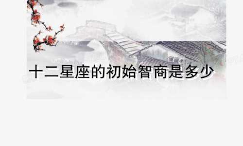 十二星座的初始智商是多少