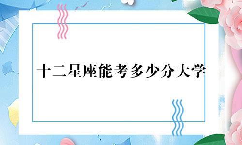 十二星座能考多少分大学