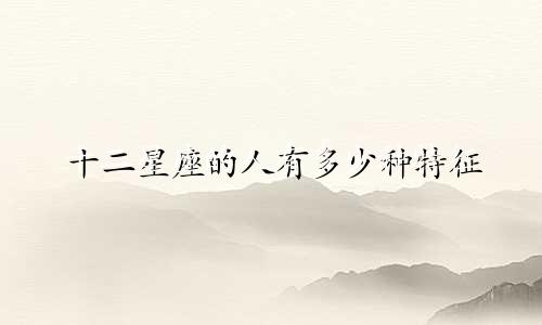 十二星座的人有多少种特征