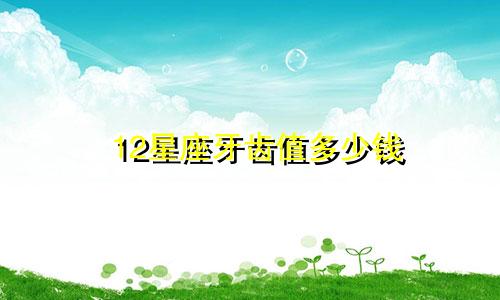 12星座牙齿值多少钱