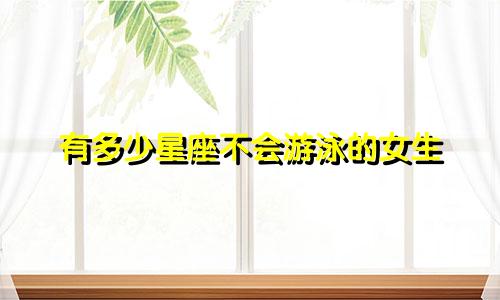 有多少星座不会游泳的女生