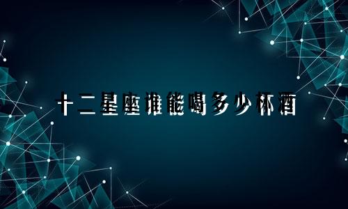 十二星座谁能喝多少杯酒