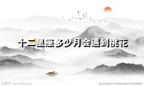 十二星座多少月会遇到桃花