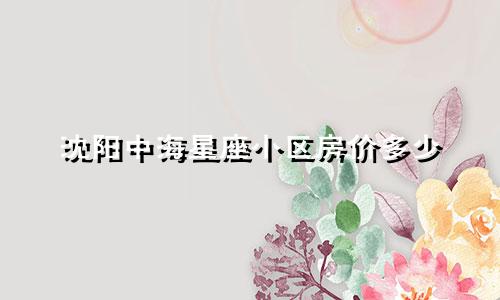 沈阳中海星座小区房价多少