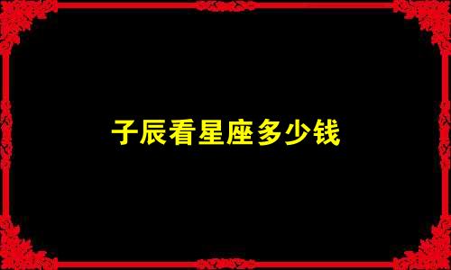 子辰看星座多少钱