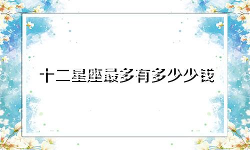 十二星座最多有多少少钱