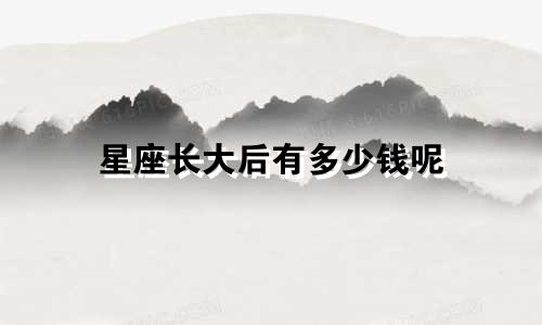星座长大后有多少钱呢