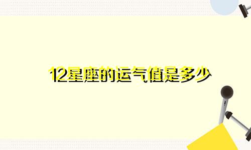 12星座的运气值是多少